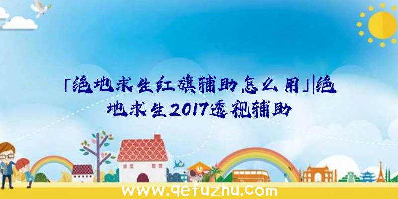 「绝地求生红旗辅助怎么用」|绝地求生2017透视辅助